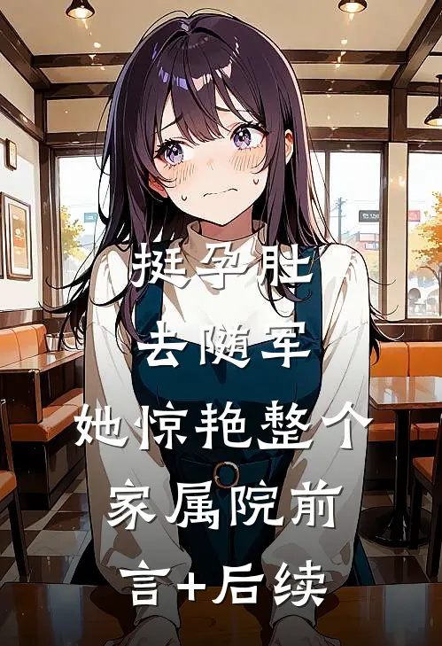 挺孕肚去随军，她惊艳整个家属院前言+后续