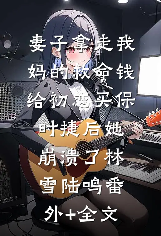 妻子拿走我妈的救命钱给初恋买保时捷后她崩溃了林雪陆鸣(番外)+(全文)