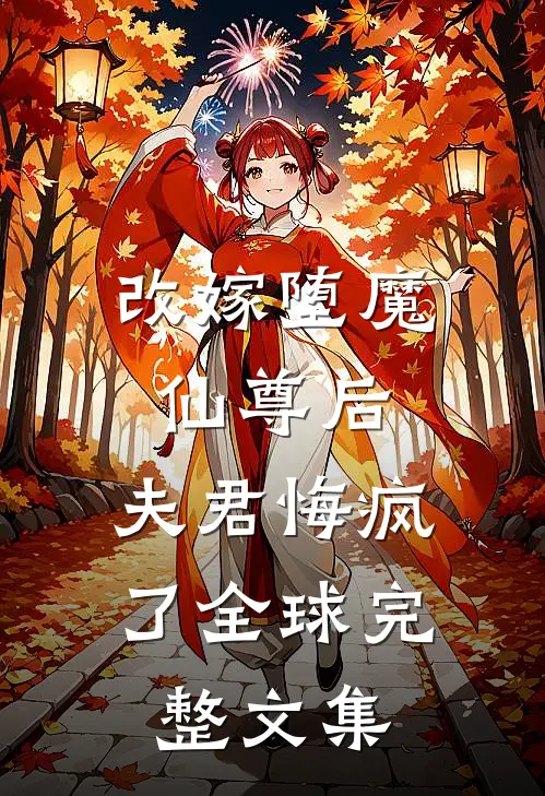 改嫁堕魔仙尊后，夫君悔疯了全球完整文集