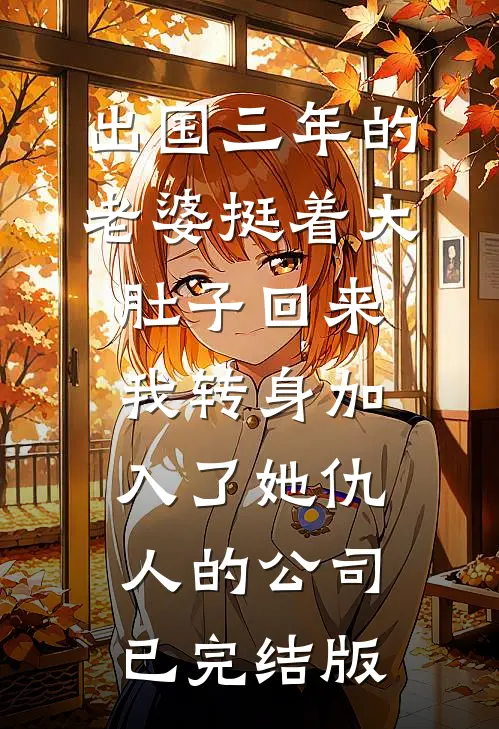 出国三年的老婆挺着大肚子回来，我转身加入了她仇人的公司已完结版
