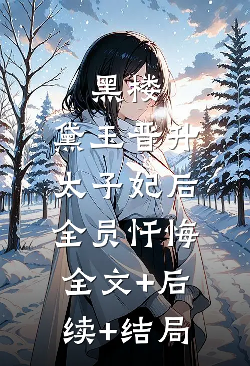 黑楼：黛玉晋升太子妃后，全员忏悔全文+后续+结局
