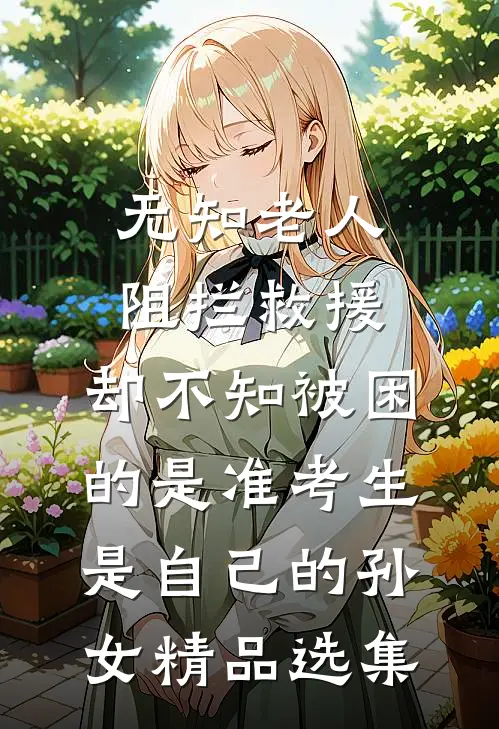 无知老人阻拦救援，却不知被困的是准考生是自己的孙女精品选集
