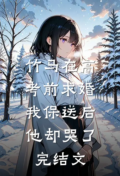 竹马在高考前求婚，我保送后他却哭了完结文