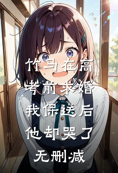 竹马在高考前求婚，我保送后他却哭了无删减