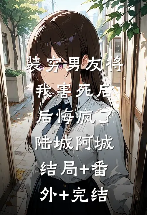 装穷男友将我害死后，后悔疯了陆城阿城结局+番外+完结