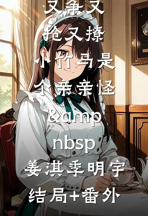 又争又抢又撩，小竹马是个亲亲怪&amp;nbsp;姜淇季明宇结局+番外