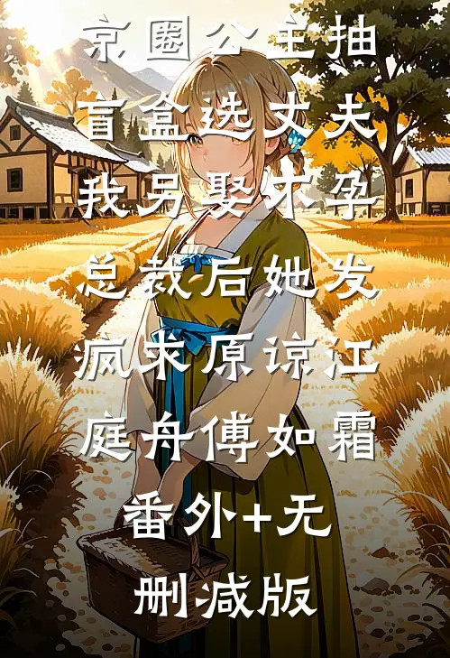 京圈公主抽盲盒选丈夫，我另娶不孕总裁后她发疯求原谅江庭舟傅如霜:番外+无删减版