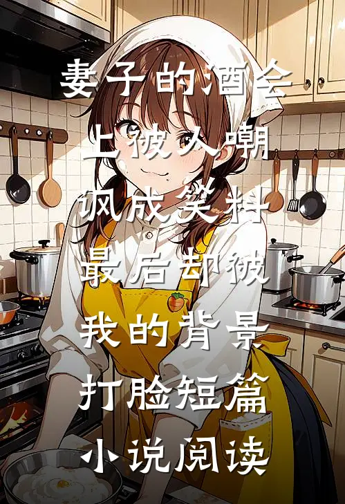 妻子的酒会上被人嘲讽成笑料，最后却被我的背景打脸短篇小说阅读
