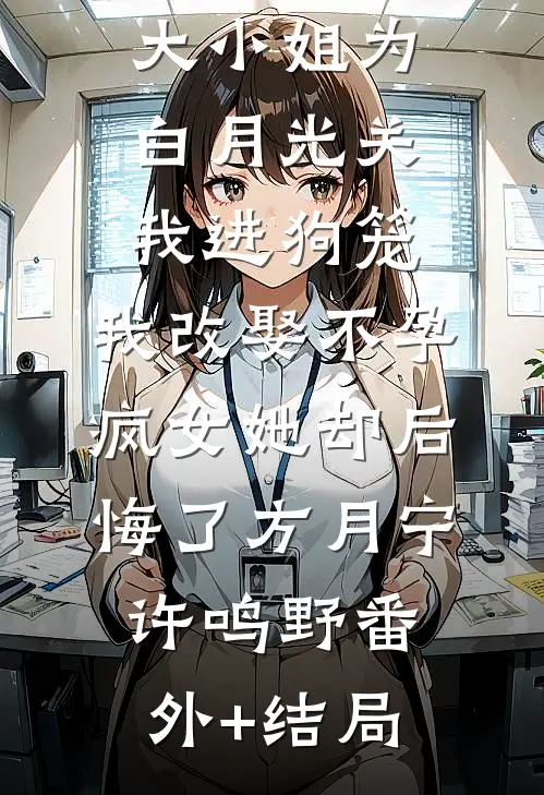 168京圈大小姐为白月光关我进狗笼，我改娶不孕疯女她却后悔了方月宁许鸣野(番外)+(结局)