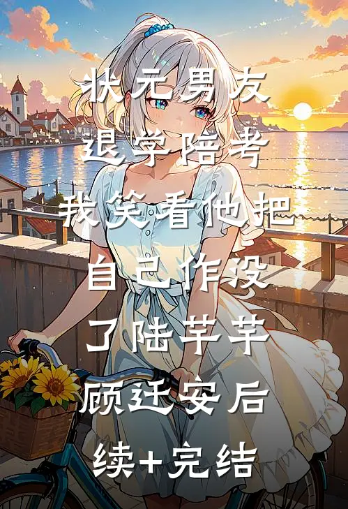 状元男友退学陪考，我笑看他把自己作没了陆芊芊顾迁安后续+完结