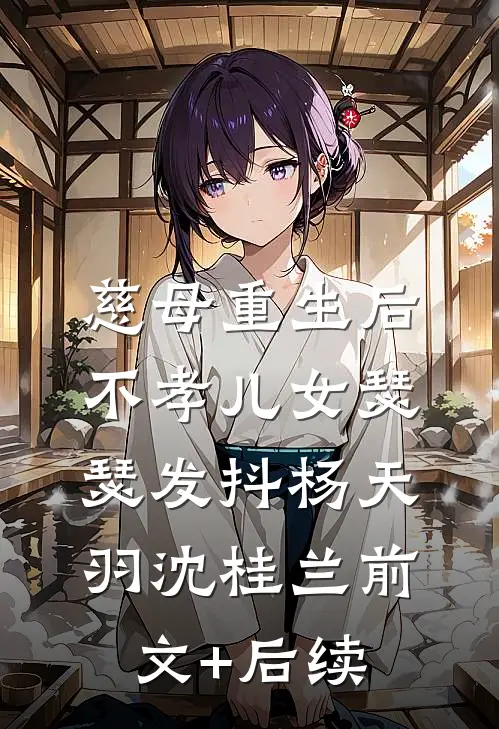 慈母重生后，不孝儿女瑟瑟发抖杨天羽沈桂兰前文+后续