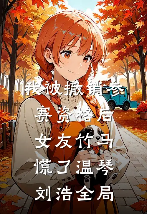 我被撤销参赛资格后，女友竹马慌了温琴刘浩全局