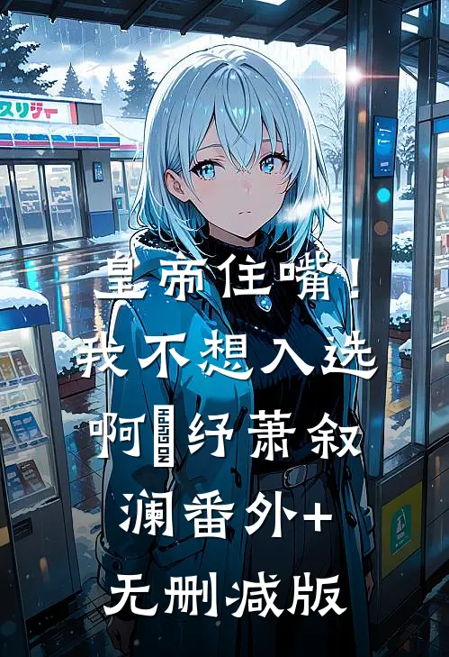 皇帝住嘴！我不想入选啊媱纾萧叙澜番外+无删减版
