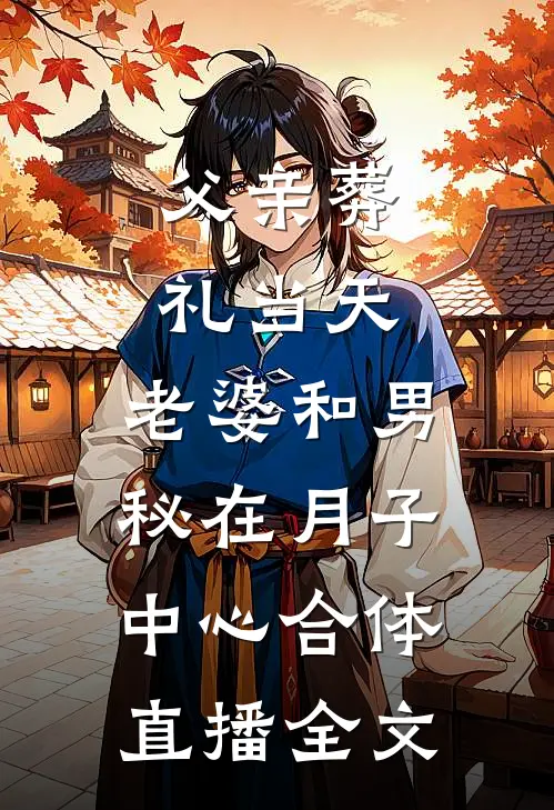 父亲葬礼当天，老婆和男秘在月子中心合体直播全文