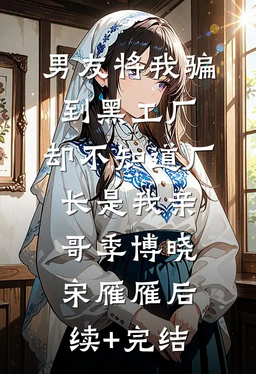 男友将我骗到黑工厂，却不知道厂长是我亲哥季博晓宋雁雁后续+完结