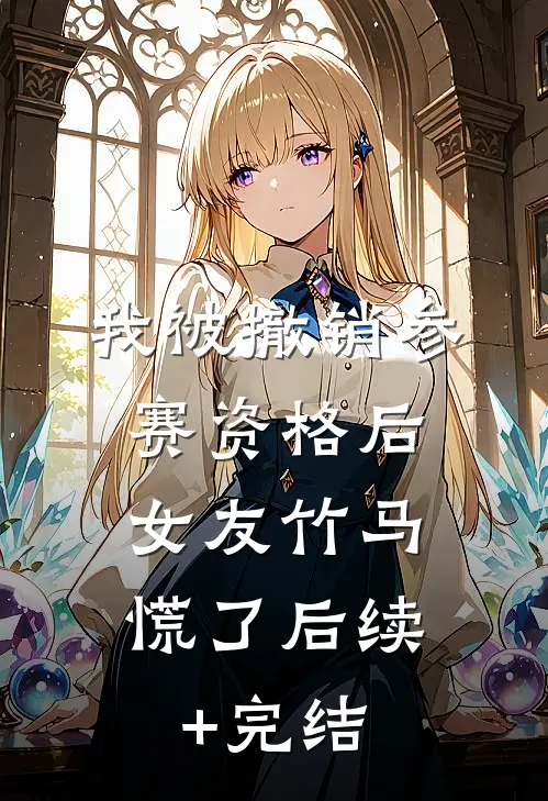 我被撤销参赛资格后，女友竹马慌了后续+完结