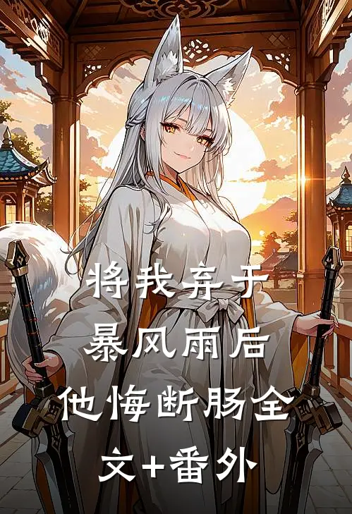 将我弃于暴风雨后，他悔断肠全文+番外