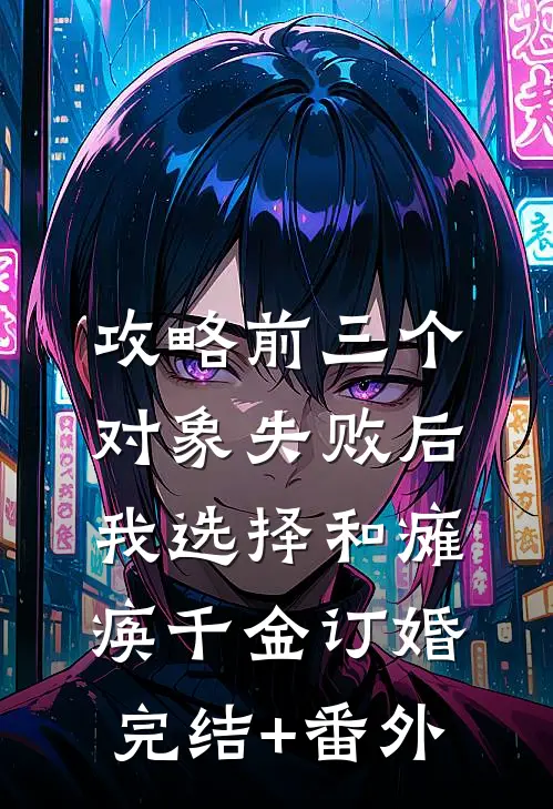 攻略前三个对象失败后，我选择和瘫痪千金订婚完结+番外