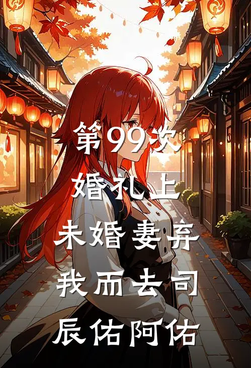 第99次婚礼上，未婚妻弃我而去司辰佑阿佑