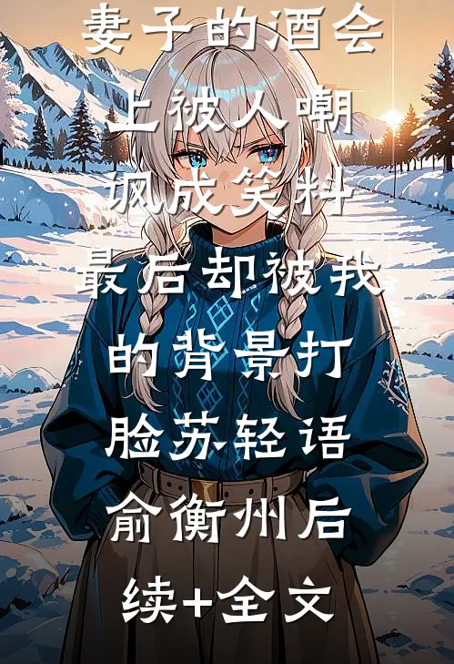 妻子的酒会上被人嘲讽成笑料，最后却被我的背景打脸苏轻语俞衡州后续+全文