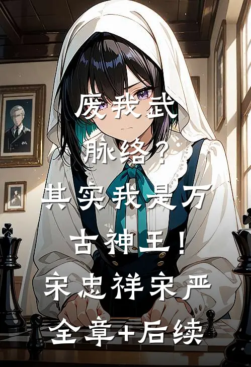 废我武脉络？其实我是万古神王！宋忠祥宋严全章+后续