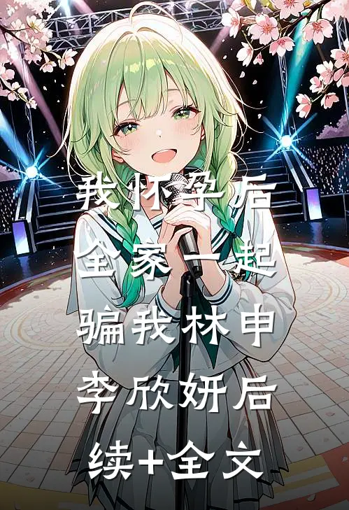 我怀孕后，全家一起骗我林申李欣妍后续+全文