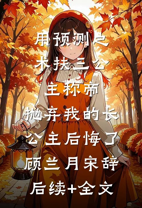 用预测之术扶三公主称帝，抛弃我的长公主后悔了顾兰月宋辞后续+全文