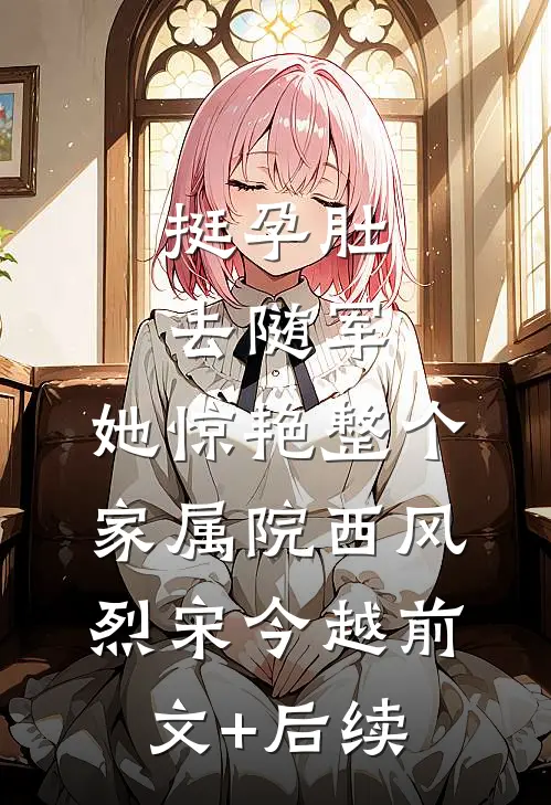 挺孕肚去随军，她惊艳整个家属院西风烈宋今越前文+后续
