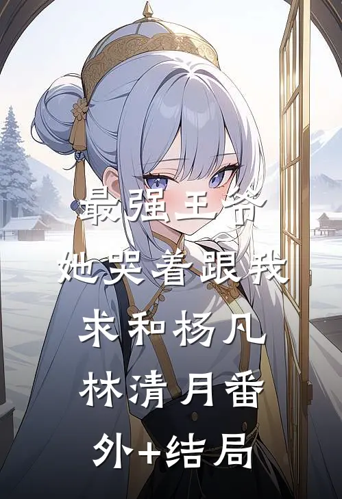 最强王爷：她哭着跟我求和杨凡林清月(番外)+(结局)