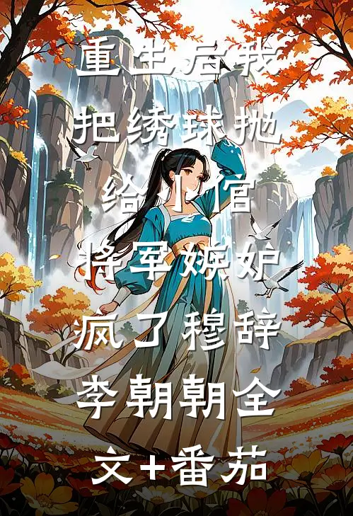 重生后我把绣球抛给小倌，将军嫉妒疯了穆辞李朝朝全文+番茄