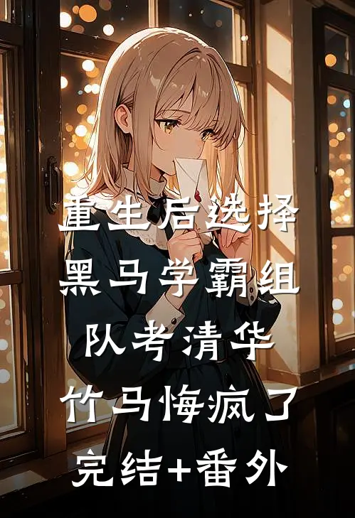 重生后选择黑马学霸组队考清华，竹马悔疯了完结+番外