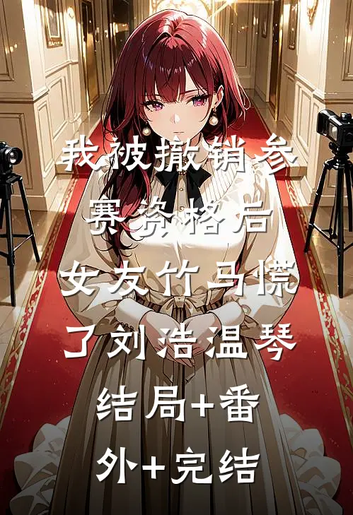 我被撤销参赛资格后，女友竹马慌了刘浩温琴:结局+番外+完结
