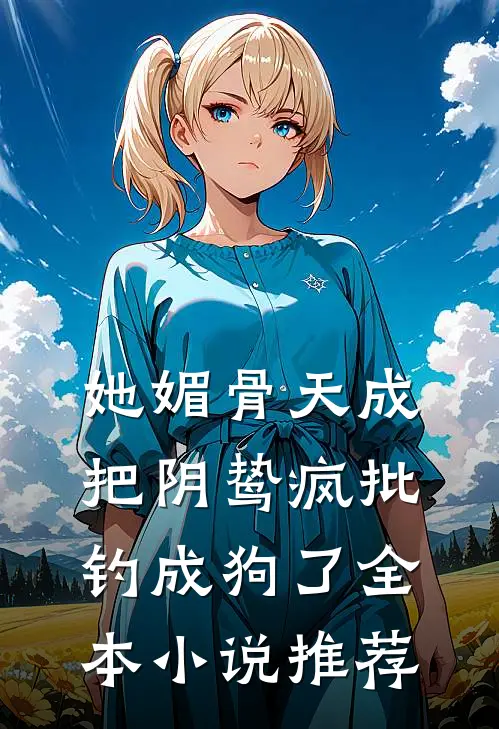 她媚骨天成，把阴鸷疯批钓成狗了全本小说推荐
