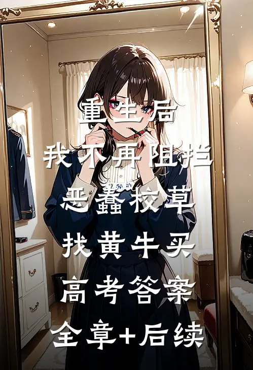 重生后，我不再阻拦恶蠢校草找黄牛买高考答案:全章+后续