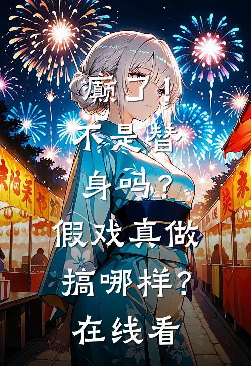 癫了！不是替身吗？假戏真做搞哪样？在线看
