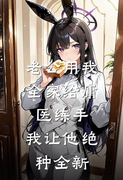老公用我全家给庸医练手，我让他绝种全新