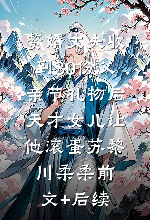 赘婿丈夫收到30份父亲节礼物后，天才女儿让他滚蛋苏黎川柔柔前文+后续