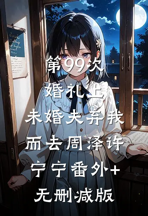 第99次婚礼上，未婚夫弃我而去周泽许宁宁番外+无删减版