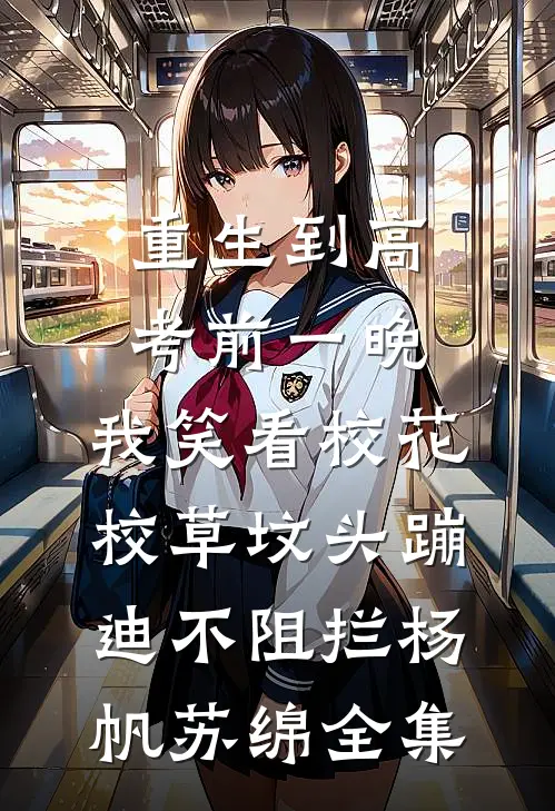 重生到高考前一晚，我笑看校花校草坟头蹦迪不阻拦杨帆苏绵全集