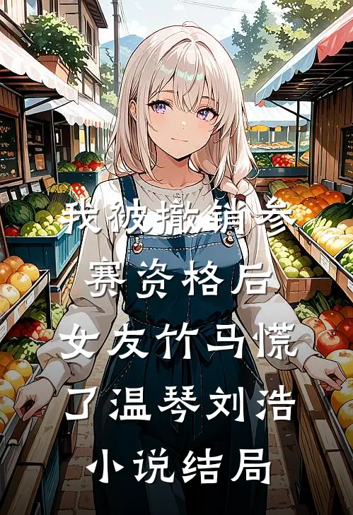 我被撤销参赛资格后，女友竹马慌了温琴刘浩小说结局