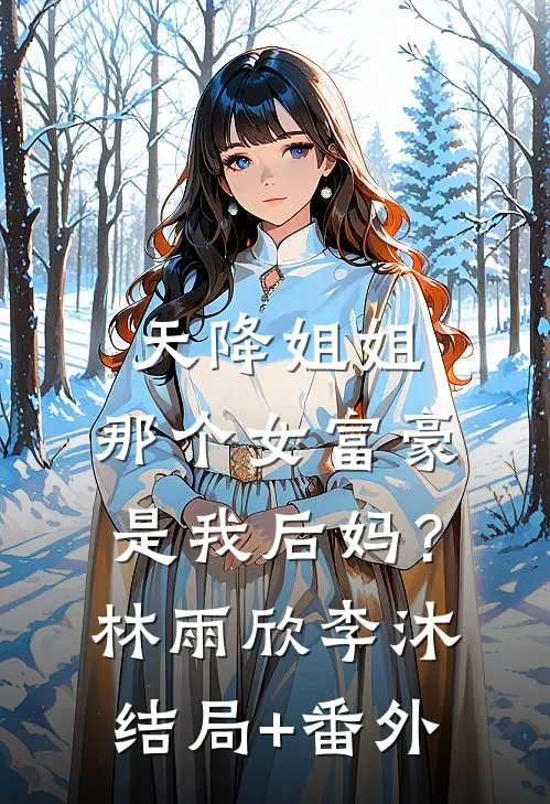 天降姐姐：那个女富豪是我后妈？林雨欣李沐结局+番外