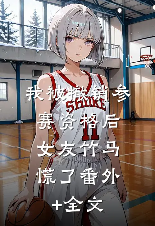 我被撤销参赛资格后，女友竹马慌了(番外)+(全文)