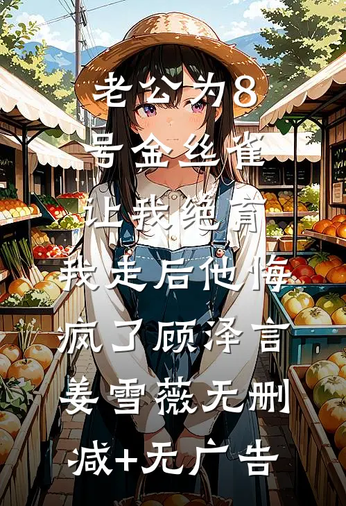 老公为8号金丝雀让我绝育，我走后他悔疯了顾泽言姜雪薇无删减+无广告