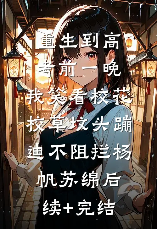 重生到高考前一晚，我笑看校花校草坟头蹦迪不阻拦杨帆苏绵后续+完结