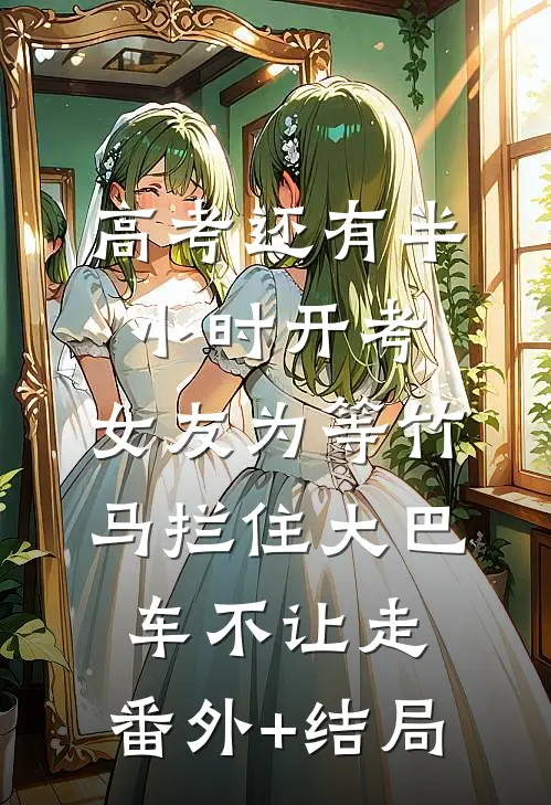 高考还有半小时开考，女友为等竹马拦住大巴车不让走:(番外)+(结局)