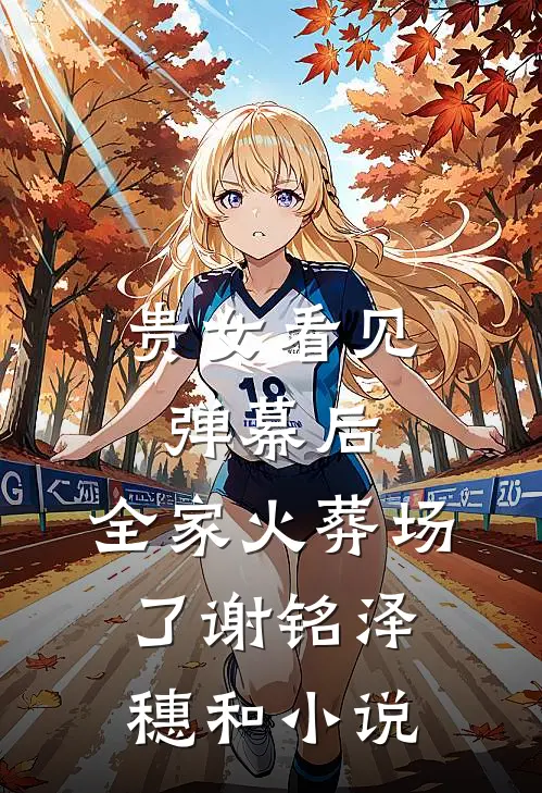 贵女看见弹幕后，全家火葬场了谢铭泽穗和小说