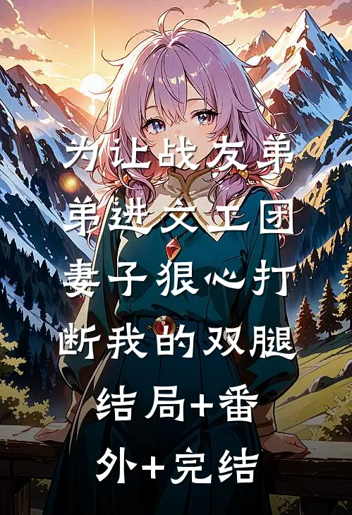为让战友弟弟进文工团，妻子狠心打断我的双腿结局+番外+完结