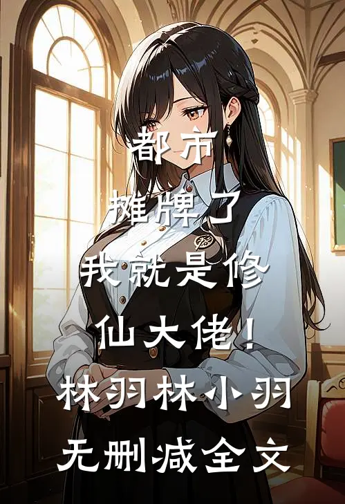 都市：摊牌了，我就是修仙大佬！林羽林小羽无删减全文
