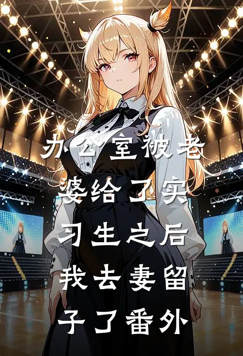 办公室被老婆给了实习生之后，我去妻留子了番外
