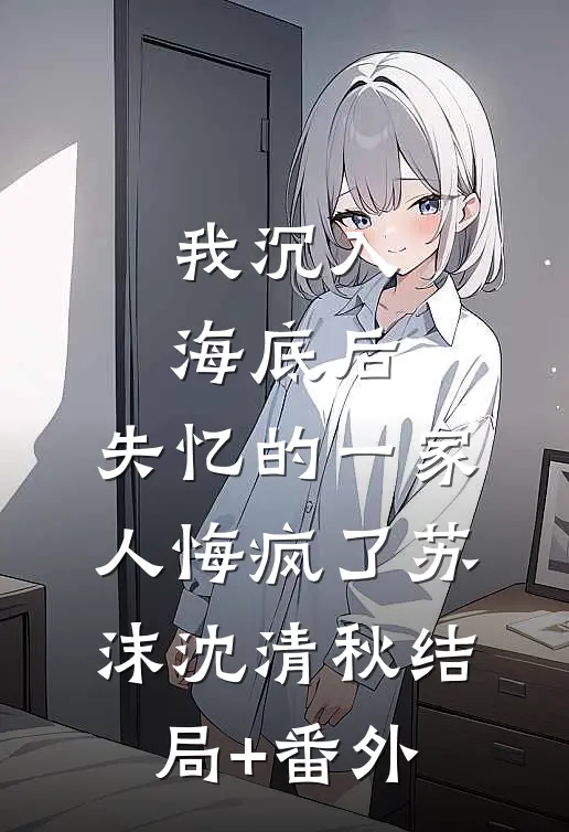 我沉入海底后，失忆的一家人悔疯了苏沫沈清秋结局+番外